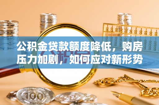 息烽公积金贷款额度降低，购房压力加剧，如何应对新形势？