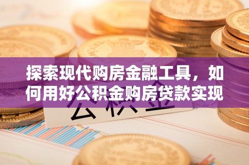 息烽探索现代购房金融工具，如何用好公积金购房贷款实现置业梦想