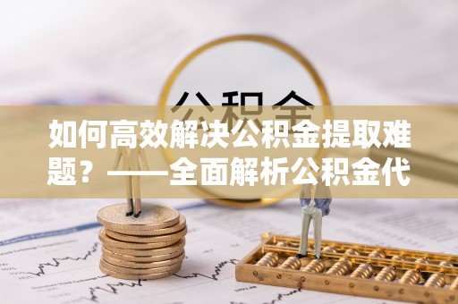 息烽如何高效解决公积金提取难题？——全面解析公积金代办提取咨询