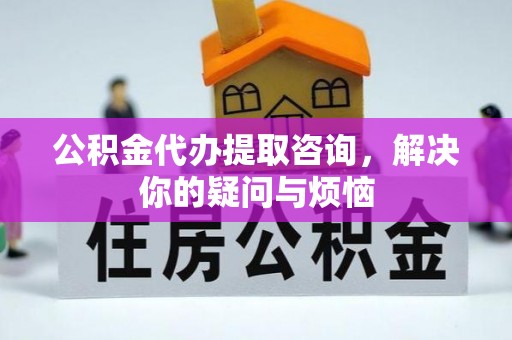 息烽公积金代办提取咨询，解决你的疑问与烦恼