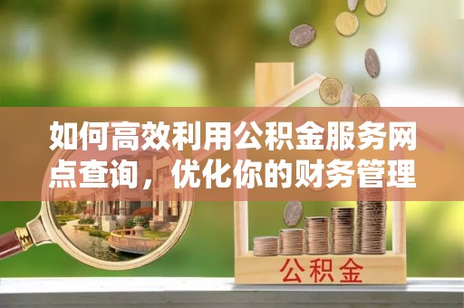 息烽如何高效利用公积金服务网点查询，优化你的财务管理