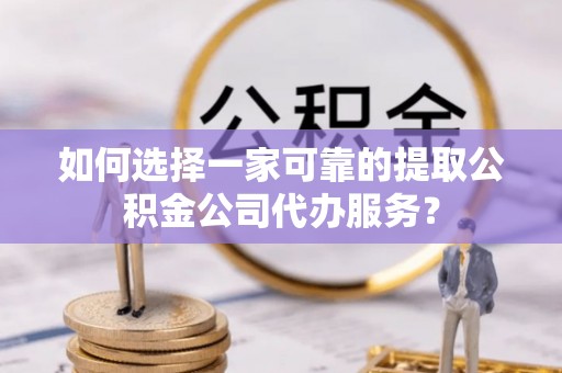息烽如何选择一家可靠的提取公积金公司代办服务？