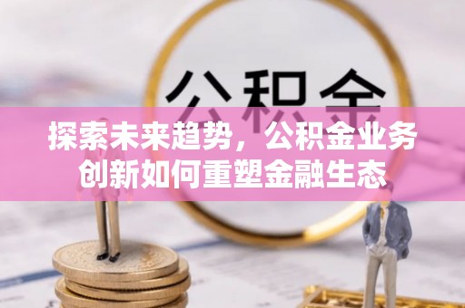 息烽探索未来趋势，公积金业务创新如何重塑金融生态