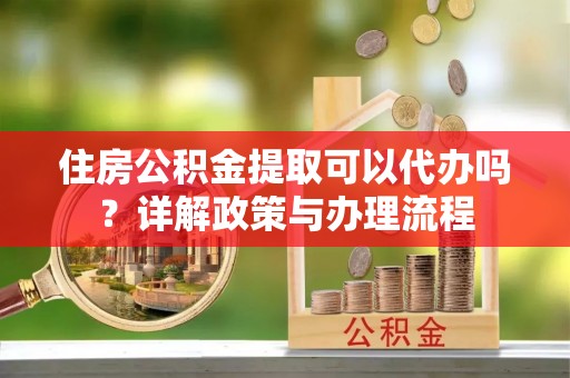 息烽住房公积金提取可以代办吗？详解政策与办理流程