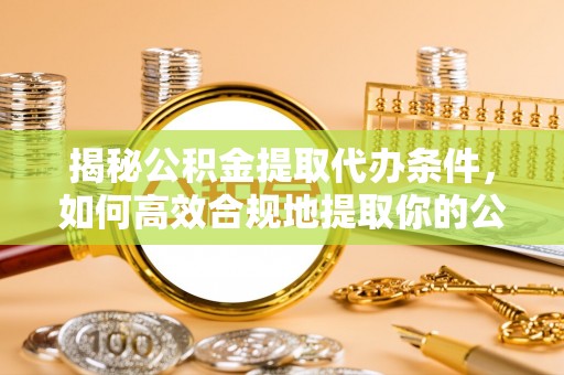 息烽揭秘公积金提取代办条件，如何高效合规地提取你的公积金