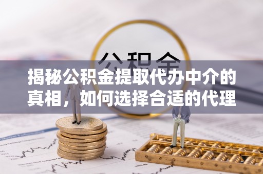 息烽揭秘公积金提取代办中介的真相，如何选择合适的代理服务？