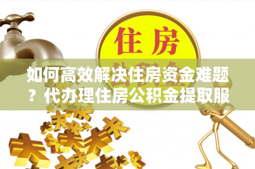 息烽如何高效解决住房资金难题？代办理住房公积金提取服务助您轻松应对