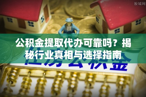 息烽公积金提取代办可靠吗？揭秘行业真相与选择指南
