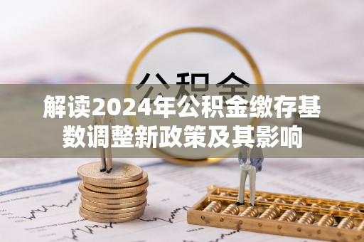 息烽解读2024年公积金缴存基数调整新政策及其影响
