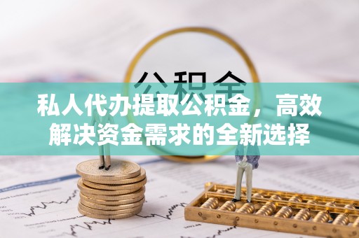 息烽私人代办提取公积金，高效解决资金需求的全新选择
