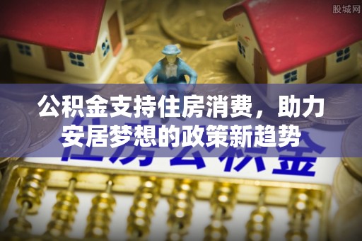 息烽公积金支持住房消费，助力安居梦想的政策新趋势