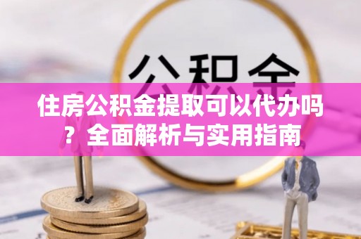 息烽住房公积金提取可以代办吗？全面解析与实用指南