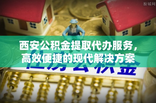 息烽西安公积金提取代办服务，高效便捷的现代解决方案