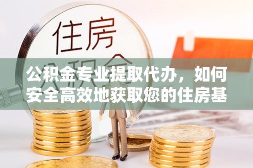 息烽公积金专业提取代办，如何安全高效地获取您的住房基金
