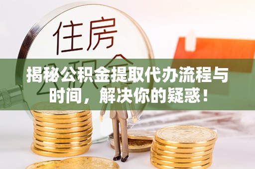 息烽揭秘公积金提取代办流程与时间，解决你的疑惑！