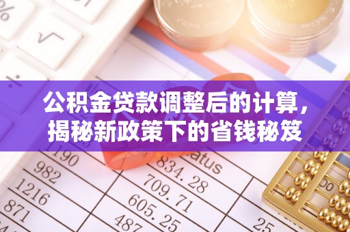 息烽公积金贷款调整后的计算，揭秘新政策下的省钱秘笈