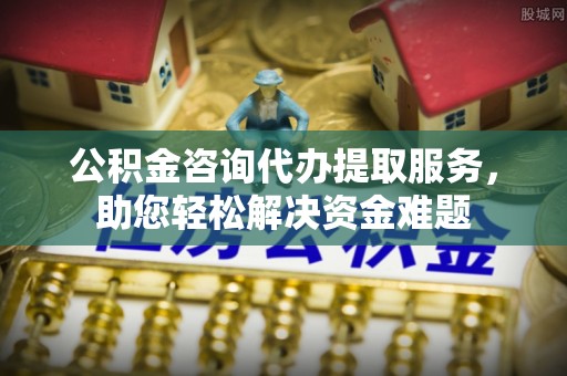 息烽公积金咨询代办提取服务，助您轻松解决资金难题
