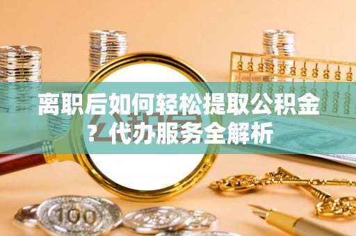 息烽离职后如何轻松提取公积金？代办服务全解析