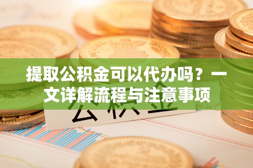 息烽提取公积金可以代办吗？一文详解流程与注意事项