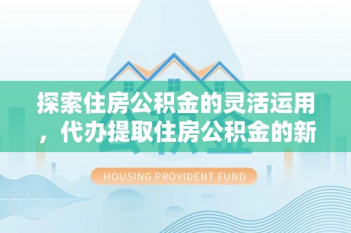 息烽探索住房公积金的灵活运用，代办提取住房公积金的新趋势