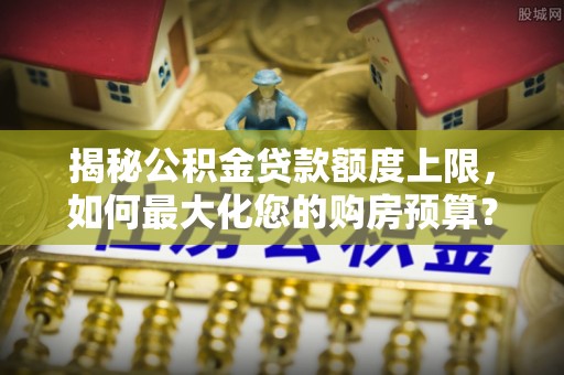 息烽揭秘公积金贷款额度上限，如何最大化您的购房预算？