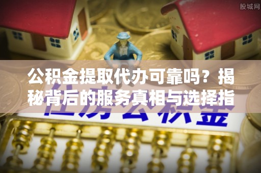 息烽公积金提取代办可靠吗？揭秘背后的服务真相与选择指南