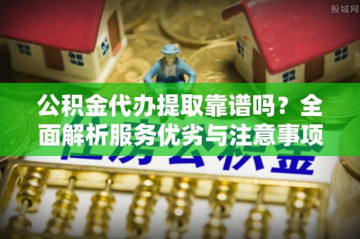 息烽公积金代办提取靠谱吗？全面解析服务优劣与注意事项