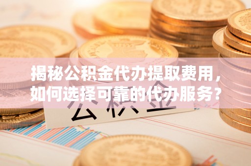 息烽揭秘公积金代办提取费用，如何选择可靠的代办服务？