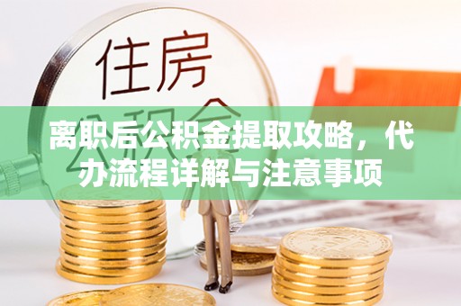息烽离职后公积金提取攻略，代办流程详解与注意事项