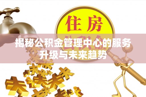 息烽揭秘公积金管理中心的服务升级与未来趋势