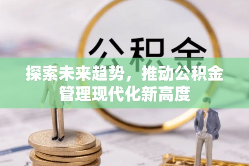 息烽探索未来趋势，推动公积金管理现代化新高度