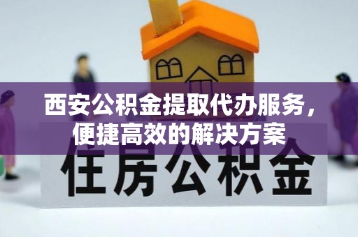 息烽西安公积金提取代办服务，便捷高效的解决方案