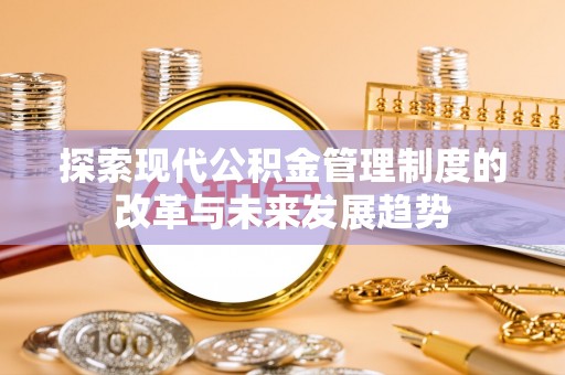 息烽探索现代公积金管理制度的改革与未来发展趋势