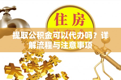 息烽提取公积金可以代办吗？详解流程与注意事项