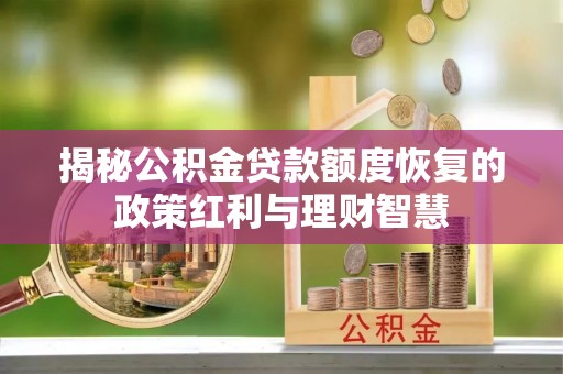 息烽揭秘公积金贷款额度恢复的政策红利与理财智慧
