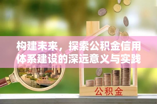 息烽构建未来，探索公积金信用体系建设的深远意义与实践路径