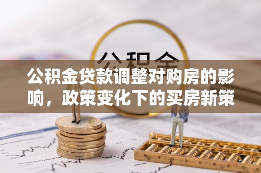息烽公积金贷款调整对购房的影响，政策变化下的买房新策略
