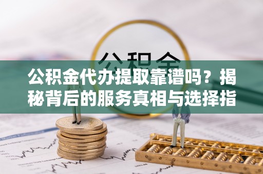 息烽公积金代办提取靠谱吗？揭秘背后的服务真相与选择指南