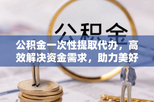 息烽公积金一次性提取代办，高效解决资金需求，助力美好生活规划