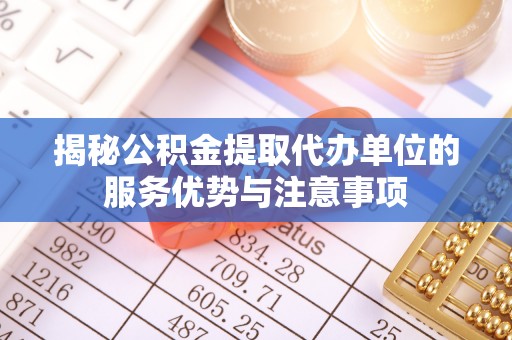 息烽揭秘公积金提取代办单位的服务优势与注意事项