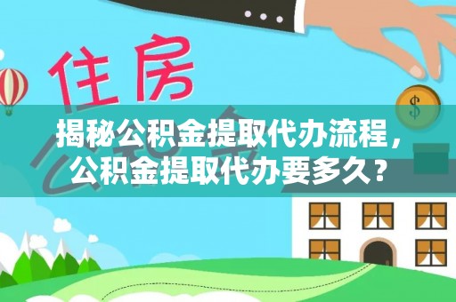 息烽揭秘公积金提取代办流程，公积金提取代办要多久？