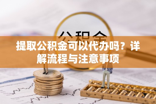 息烽提取公积金可以代办吗？详解流程与注意事项