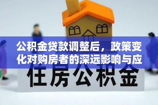 息烽公积金贷款调整后，政策变化对购房者的深远影响与应对策略