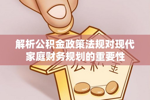 息烽解析公积金政策法规对现代家庭财务规划的重要性