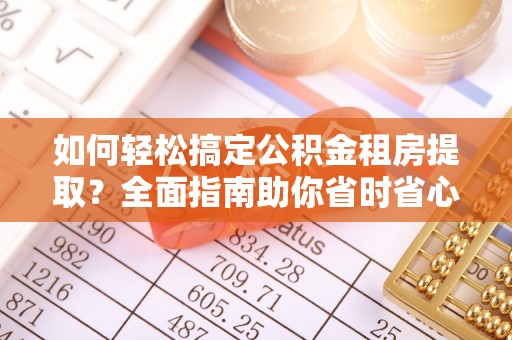 息烽如何轻松搞定公积金租房提取？全面指南助你省时省心