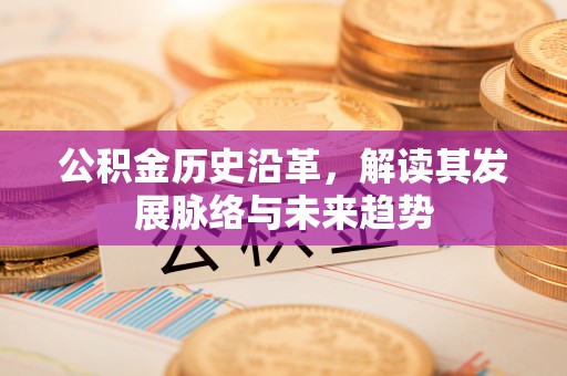 息烽公积金历史沿革，解读其发展脉络与未来趋势