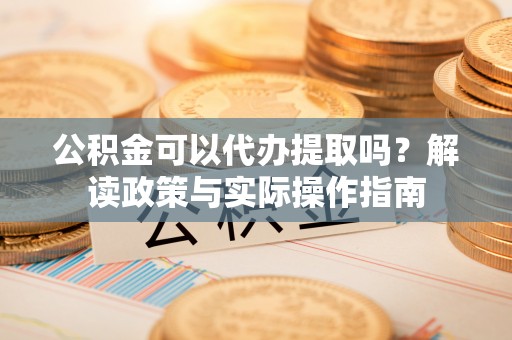 息烽公积金可以代办提取吗？解读政策与实际操作指南