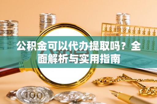 息烽公积金可以代办提取吗？全面解析与实用指南