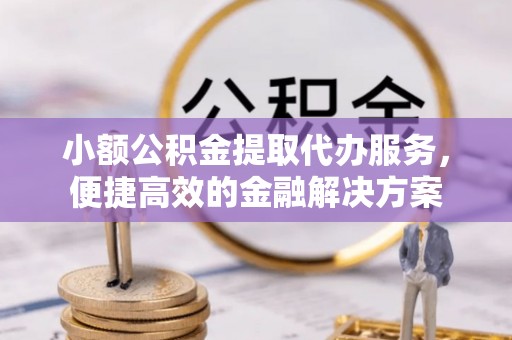 息烽小额公积金提取代办服务，便捷高效的金融解决方案