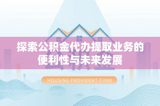 息烽探索公积金代办提取业务的便利性与未来发展